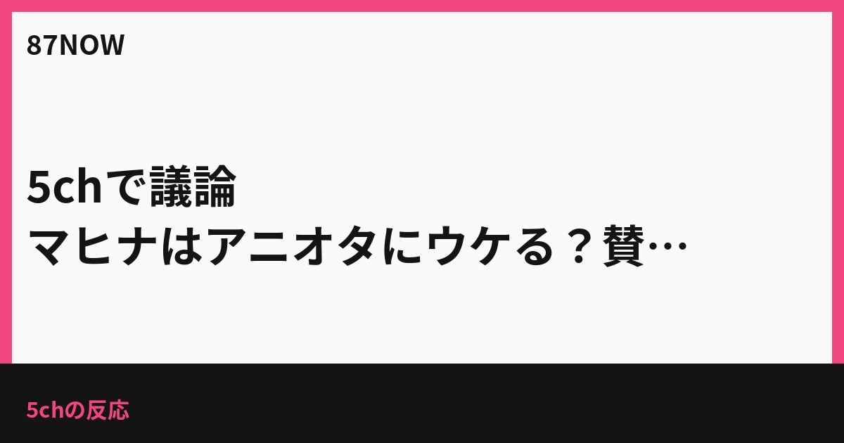 5chで議論、マヒナはアニオタにウケる？賛否の声