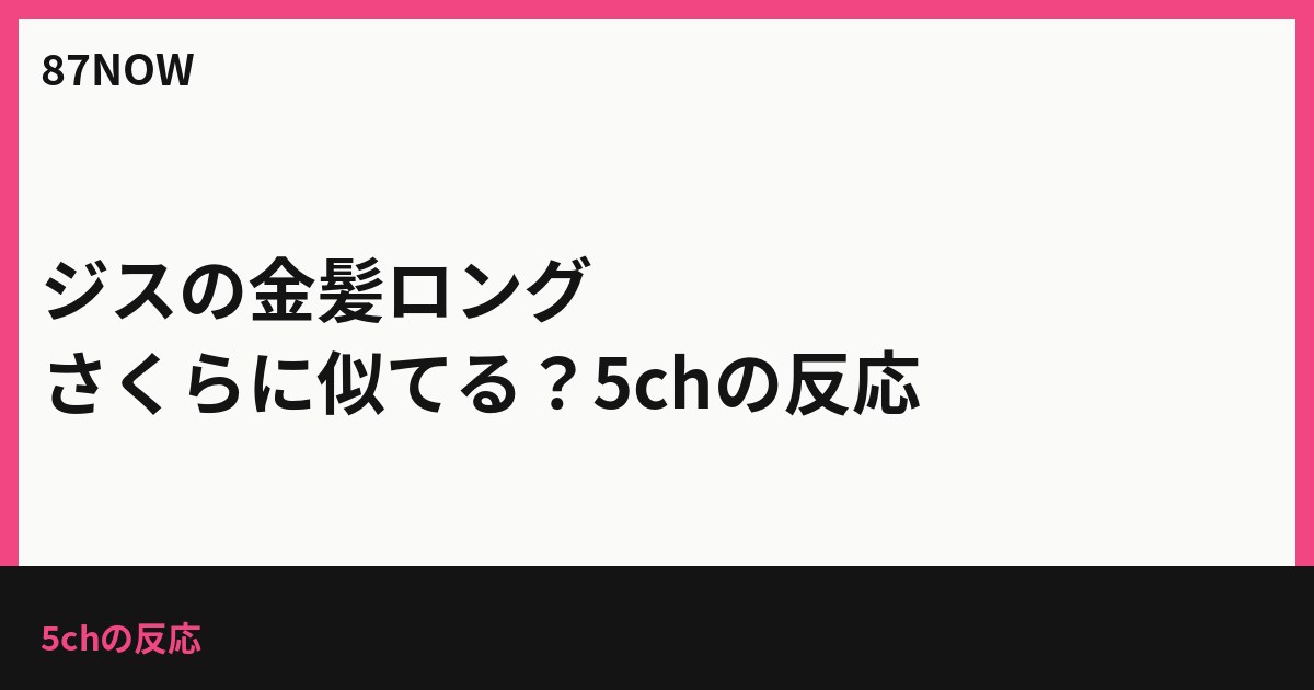 ジスの金髪ロング、さくらに似てる？5chの反応