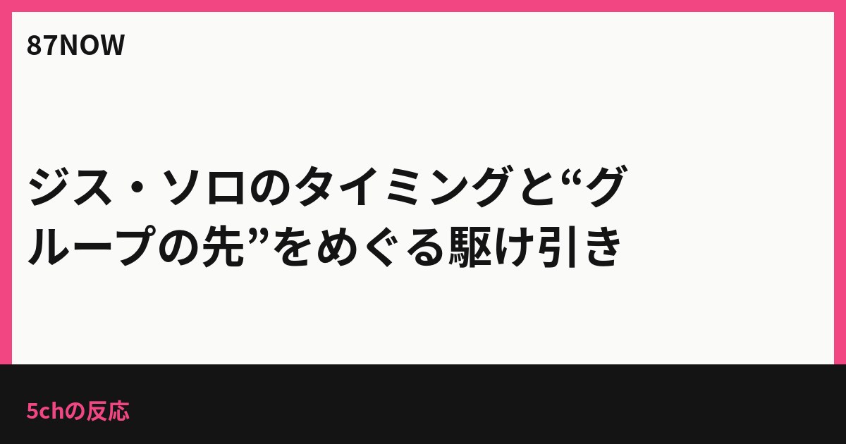 ジス・ソロのタイミングと“グループの先”をめぐる駆け引き