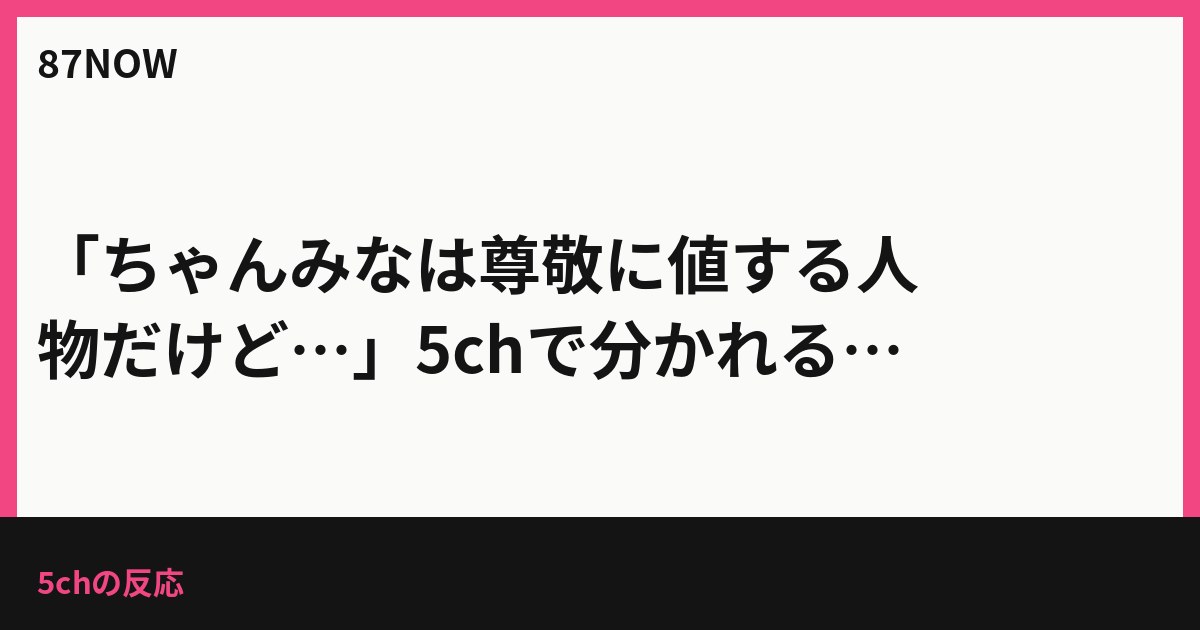 「ちゃんみなは尊敬に値する人物だけど…」5chで分かれるプロ意識と審査への不満