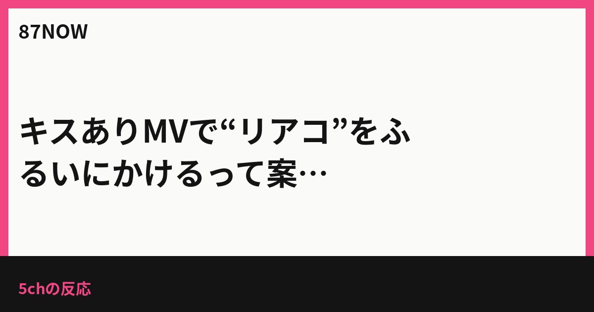 キスありMVで“リアコ”をふるいにかけるって案、5chの反応