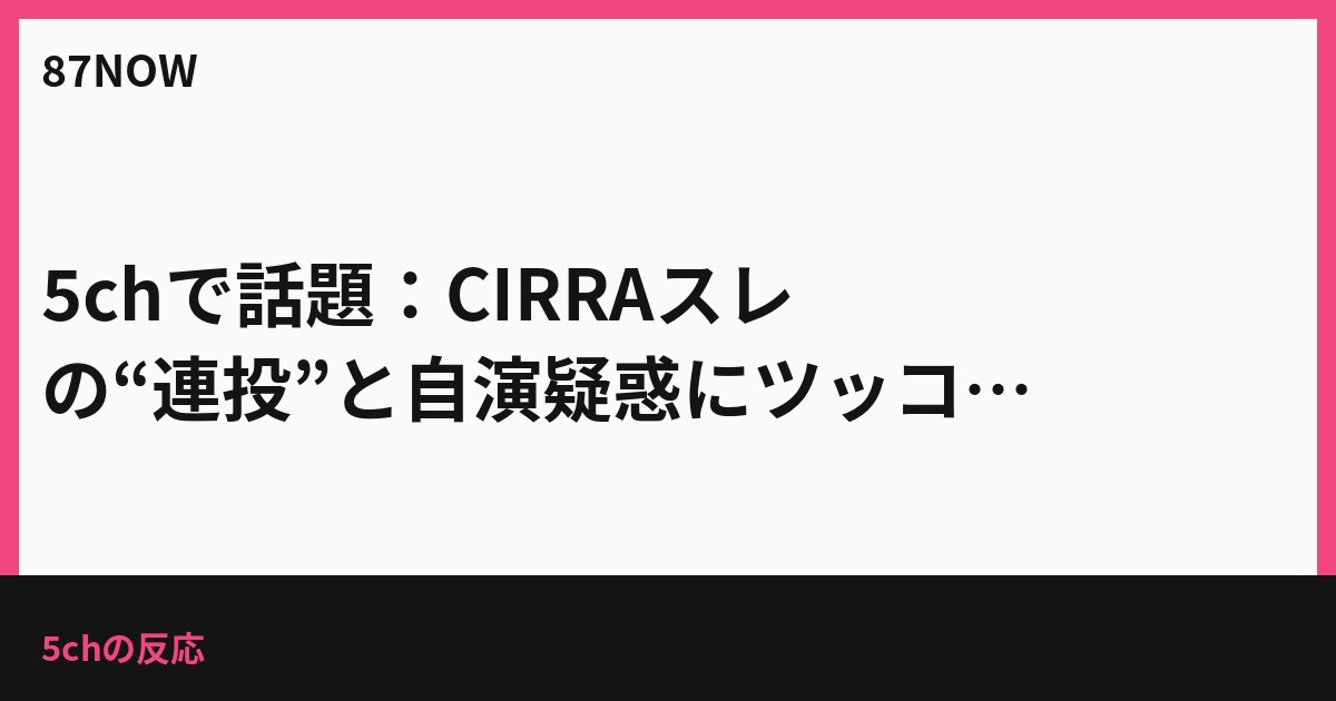 5chで話題：CIRRAスレの“連投”と自演疑惑にツッコミ